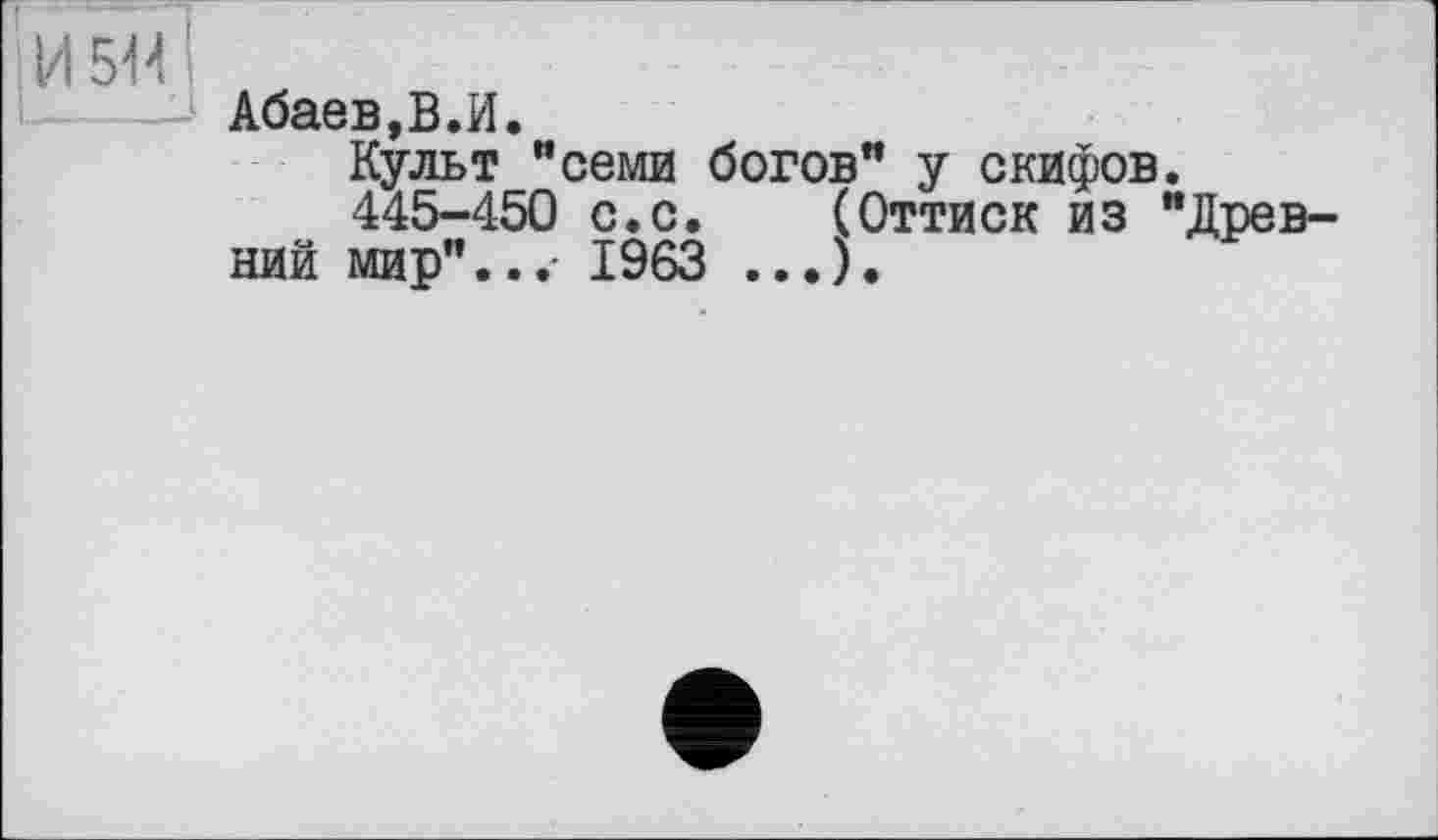 ﻿И 514 !
Абаев,В.И.
Культ "семи богов" у скифов.
445-450 с.с. (Оттиск из "Древний мир"...- 1963 ...).